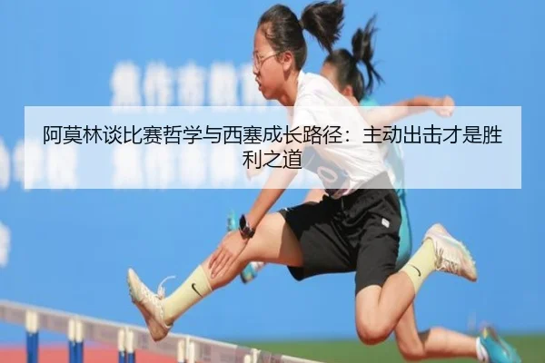 阿莫林谈比赛哲学与西塞成长路径：主动出击才是胜利之道